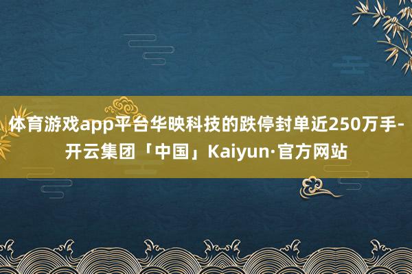 体育游戏app平台华映科技的跌停封单近250万手-开云集团「中国」Kaiyun·官方网站