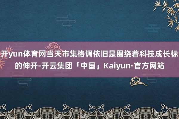 开yun体育网当天市集格调依旧是围绕着科技成长标的伸开-开云集团「中国」Kaiyun·官方网站