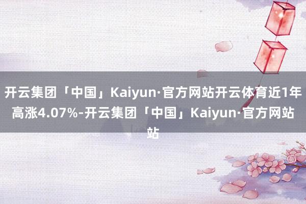 开云集团「中国」Kaiyun·官方网站开云体育近1年高涨4.07%-开云集团「中国」Kaiyun·官方网站