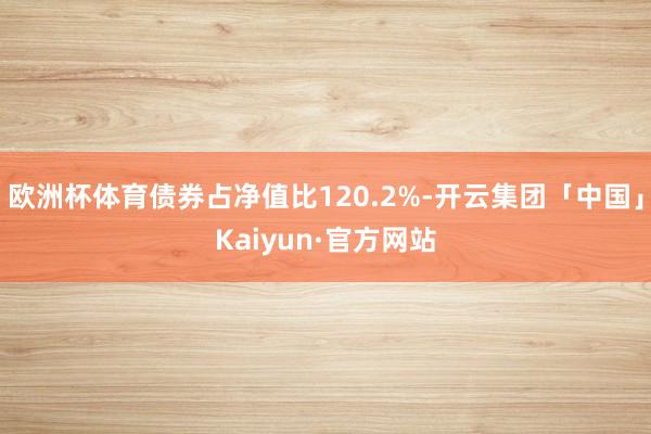 欧洲杯体育债券占净值比120.2%-开云集团「中国」Kaiyun·官方网站