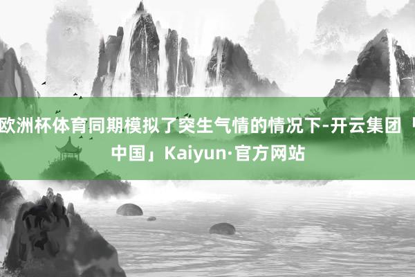 欧洲杯体育同期模拟了突生气情的情况下-开云集团「中国」Kaiyun·官方网站