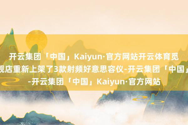 开云集团「中国」Kaiyun·官方网站开云体育觅光已在淘宝官方旗舰店重新上架了3款射频好意思容仪-开云集团「中国」Kaiyun·官方网站