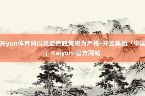 开yun体育网以及监管政策较为严格-开云集团「中国」Kaiyun·官方网站