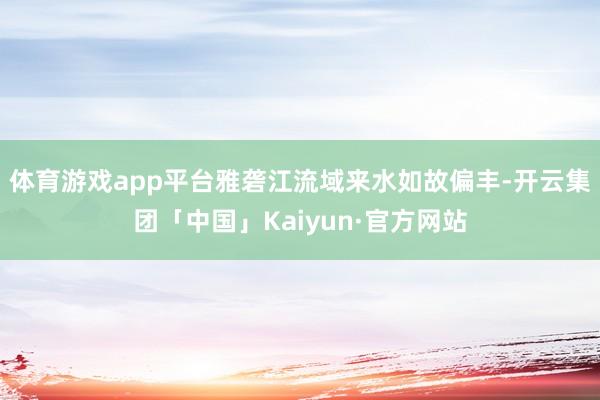 体育游戏app平台雅砻江流域来水如故偏丰-开云集团「中国」Kaiyun·官方网站
