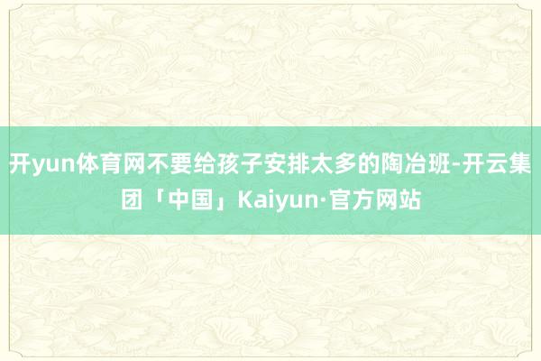 开yun体育网不要给孩子安排太多的陶冶班-开云集团「中国」Kaiyun·官方网站