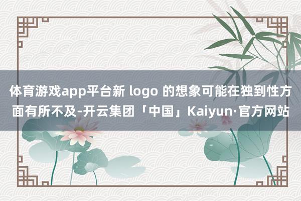 体育游戏app平台新 logo 的想象可能在独到性方面有所不及-开云集团「中国」Kaiyun·官方网站