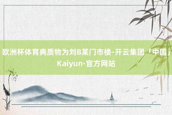 欧洲杯体育典质物为刘B某门市楼-开云集团「中国」Kaiyun·官方网站