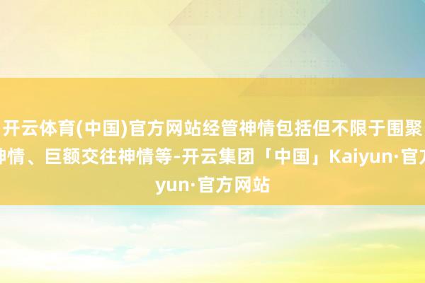 开云体育(中国)官方网站经管神情包括但不限于围聚竞价神情、巨额交往神情等-开云集团「中国」Kaiyun·官方网站