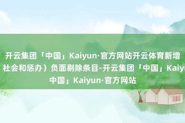 开云集团「中国」Kaiyun·官方网站开云体育新增ESG（环境、社会和惩办）负面剔除条目-开云集团「中国」Kaiyun·官方网站