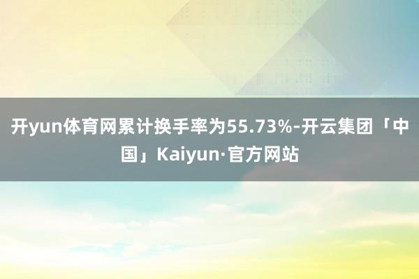 开yun体育网累计换手率为55.73%-开云集团「中国」Kaiyun·官方网站