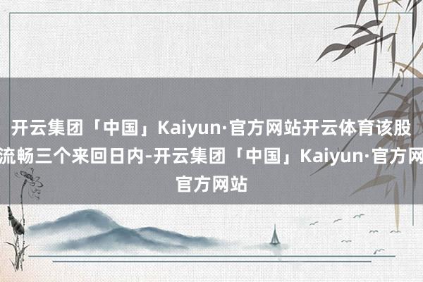 开云集团「中国」Kaiyun·官方网站开云体育该股因流畅三个来回日内-开云集团「中国」Kaiyun·官方网站