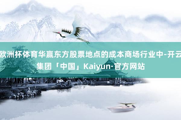 欧洲杯体育华赢东方股票地点的成本商场行业中-开云集团「中国」Kaiyun·官方网站