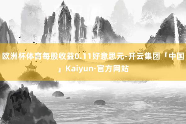 欧洲杯体育每股收益0.11好意思元-开云集团「中国」Kaiyun·官方网站