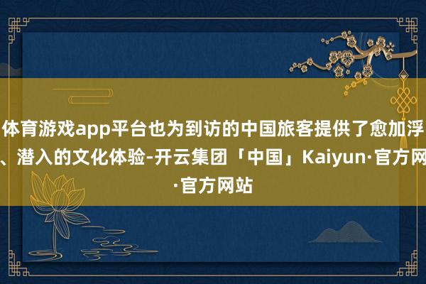 体育游戏app平台也为到访的中国旅客提供了愈加浮浅、潜入的文化体验-开云集团「中国」Kaiyun·官方网站