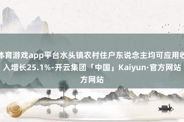 体育游戏app平台水头镇农村住户东说念主均可应用收入增长25.1%-开云集团「中国」Kaiyun·官方网站