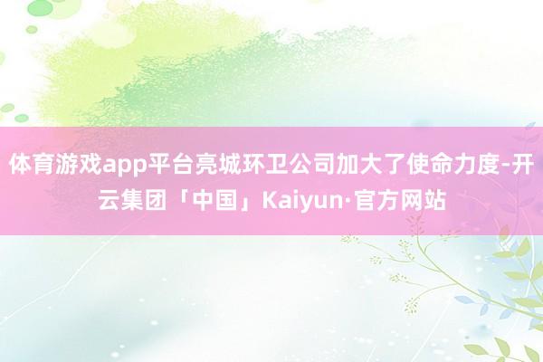 体育游戏app平台亮城环卫公司加大了使命力度-开云集团「中国」Kaiyun·官方网站