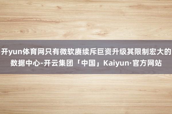 开yun体育网只有微软赓续斥巨资升级其限制宏大的数据中心-开云集团「中国」Kaiyun·官方网站