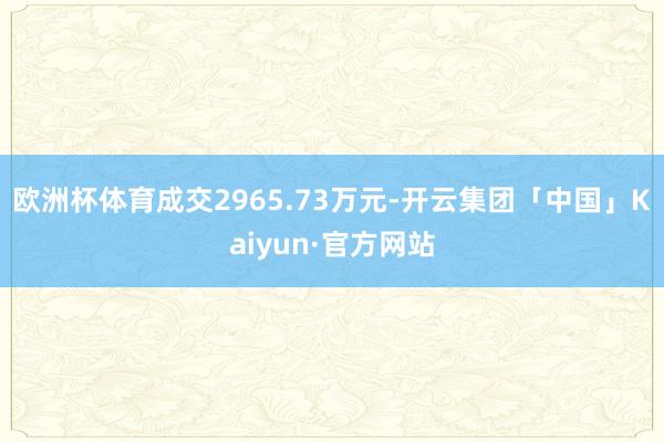 欧洲杯体育成交2965.73万元-开云集团「中国」Kaiyun·官方网站
