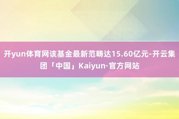 开yun体育网该基金最新范畴达15.60亿元-开云集团「中国」Kaiyun·官方网站