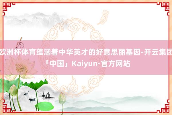 欧洲杯体育蕴涵着中华英才的好意思丽基因-开云集团「中国」Kaiyun·官方网站