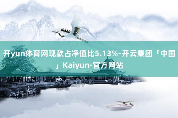 开yun体育网现款占净值比5.13%-开云集团「中国」Kaiyun·官方网站