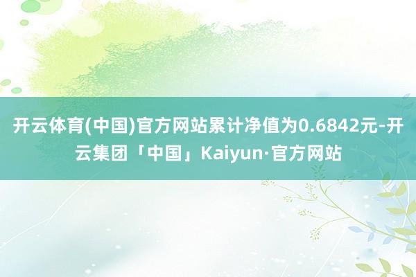 开云体育(中国)官方网站累计净值为0.6842元-开云集团「中国」Kaiyun·官方网站
