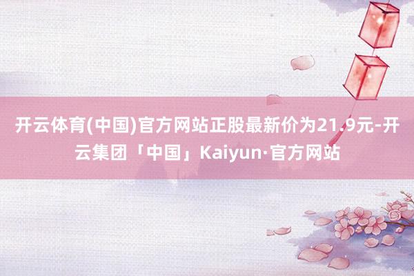 开云体育(中国)官方网站正股最新价为21.9元-开云集团「中国」Kaiyun·官方网站