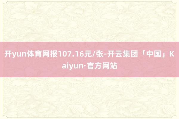 开yun体育网报107.16元/张-开云集团「中国」Kaiyun·官方网站