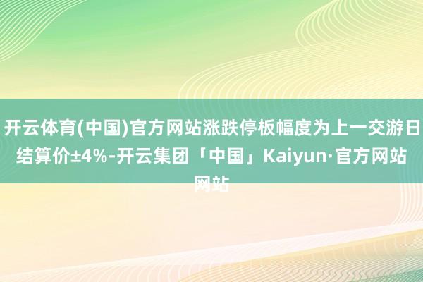 开云体育(中国)官方网站涨跌停板幅度为上一交游日结算价±4%-开云集团「中国」Kaiyun·官方网站