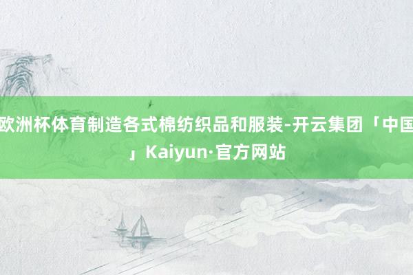 欧洲杯体育制造各式棉纺织品和服装-开云集团「中国」Kaiyun·官方网站