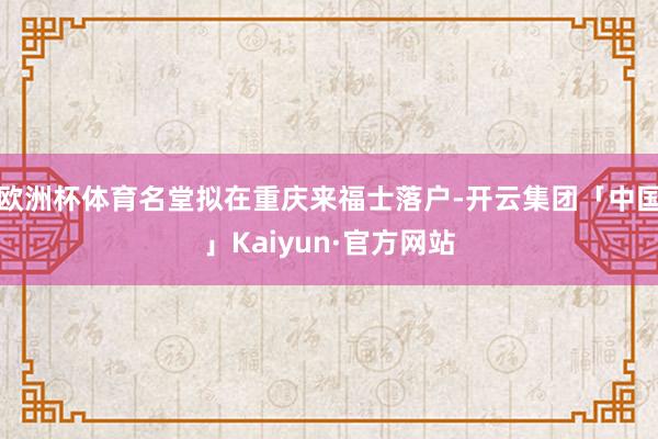 欧洲杯体育名堂拟在重庆来福士落户-开云集团「中国」Kaiyun·官方网站