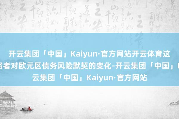 开云集团「中国」Kaiyun·官方网站开云体育这种表象反应了投资者对欧元区债务风险默契的变化-开云集团「中国」Kaiyun·官方网站