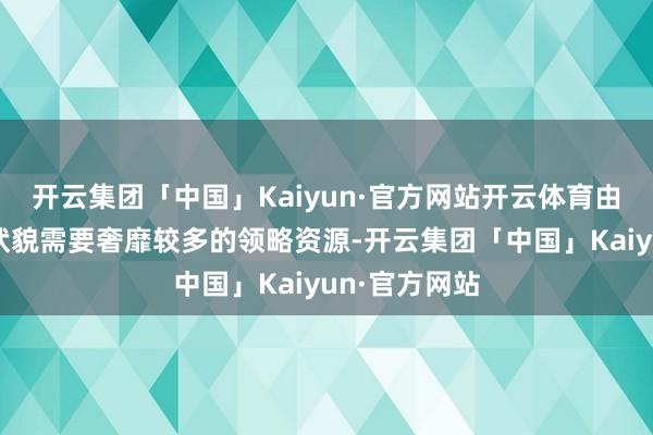开云集团「中国」Kaiyun·官方网站开云体育由于这种想考状貌需要奢靡较多的领略资源-开云集团「中国」Kaiyun·官方网站