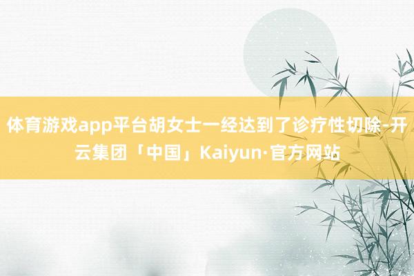 体育游戏app平台胡女士一经达到了诊疗性切除-开云集团「中国」Kaiyun·官方网站