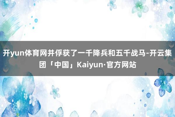开yun体育网并俘获了一千降兵和五千战马-开云集团「中国」Kaiyun·官方网站