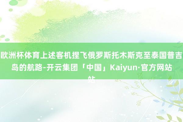 欧洲杯体育上述客机捏飞俄罗斯托木斯克至泰国普吉岛的航路-开云集团「中国」Kaiyun·官方网站