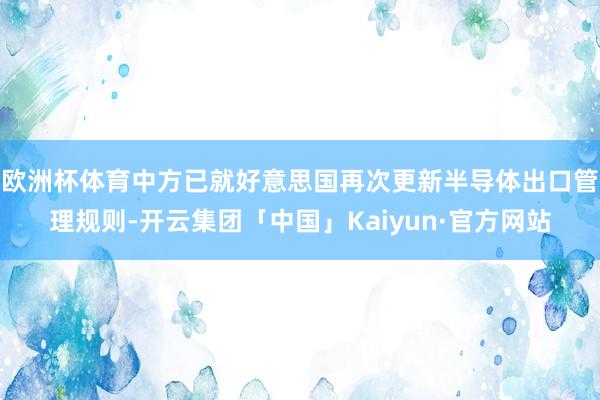 欧洲杯体育中方已就好意思国再次更新半导体出口管理规则-开云集团「中国」Kaiyun·官方网站
