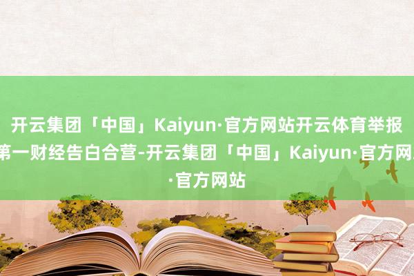 开云集团「中国」Kaiyun·官方网站开云体育举报  第一财经告白合营-开云集团「中国」Kaiyun·官方网站