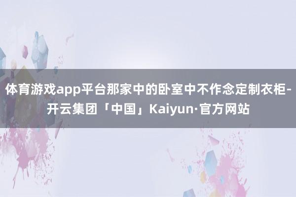 体育游戏app平台那家中的卧室中不作念定制衣柜-开云集团「中国」Kaiyun·官方网站