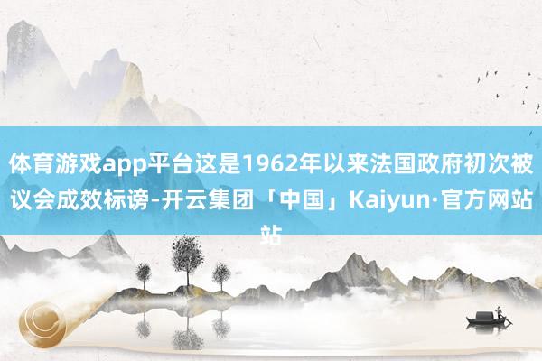 体育游戏app平台这是1962年以来法国政府初次被议会成效标谤-开云集团「中国」Kaiyun·官方网站