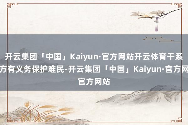 开云集团「中国」Kaiyun·官方网站开云体育干系各方有义务保护难民-开云集团「中国」Kaiyun·官方网站