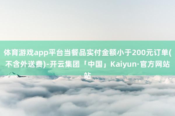 体育游戏app平台当餐品实付金额小于200元订单(不含外送费)-开云集团「中国」Kaiyun·官方网站