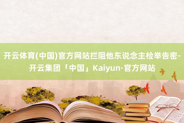 开云体育(中国)官方网站拦阻他东说念主检举告密-开云集团「中国」Kaiyun·官方网站