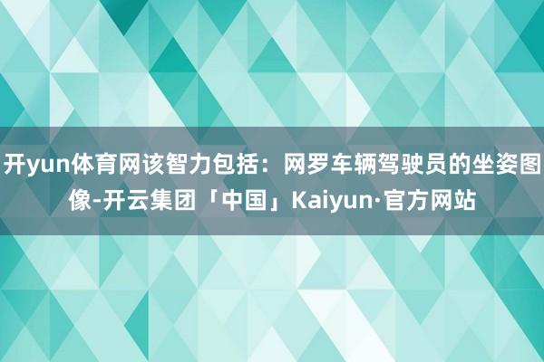 开yun体育网该智力包括：网罗车辆驾驶员的坐姿图像-开云集团「中国」Kaiyun·官方网站