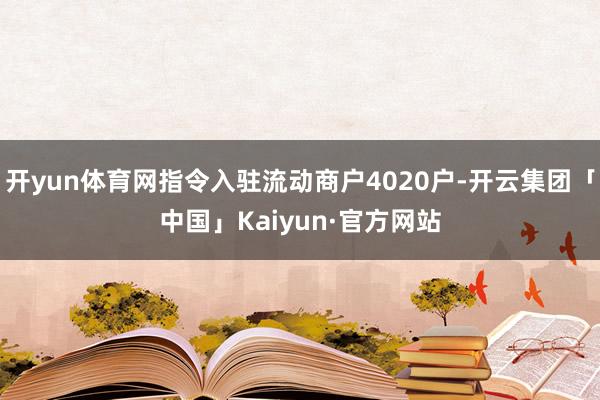 开yun体育网指令入驻流动商户4020户-开云集团「中国」Kaiyun·官方网站
