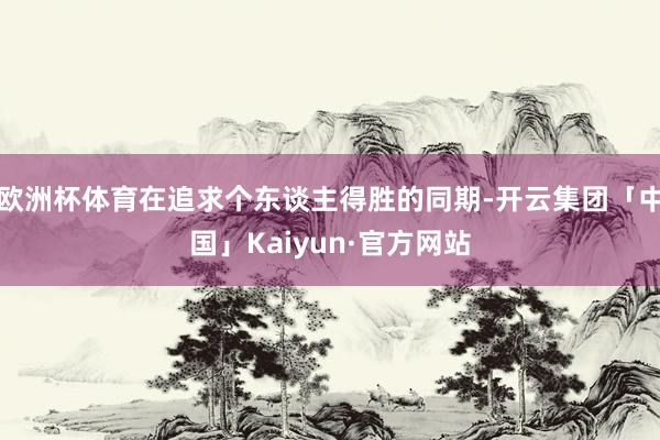 欧洲杯体育在追求个东谈主得胜的同期-开云集团「中国」Kaiyun·官方网站