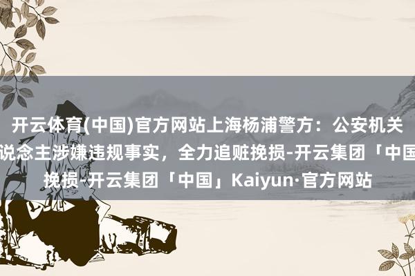 开云体育(中国)官方网站上海杨浦警方：公安机关将全面探询林某等东说念主涉嫌违规事实，全力追赃挽损-开云集团「中国」Kaiyun·官方网站