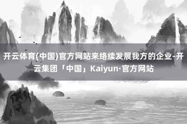 开云体育(中国)官方网站来络续发展我方的企业-开云集团「中国」Kaiyun·官方网站