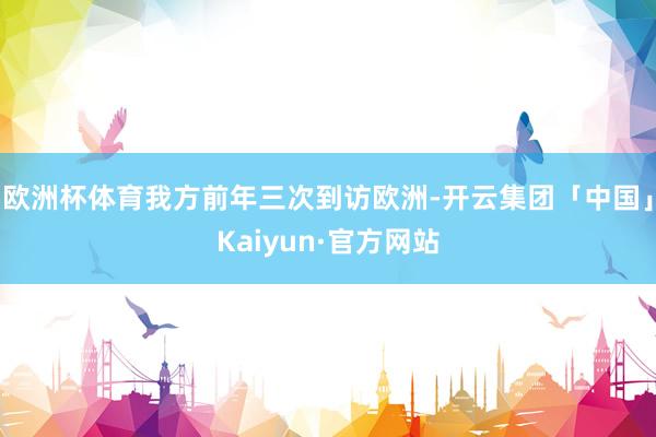 欧洲杯体育我方前年三次到访欧洲-开云集团「中国」Kaiyun·官方网站