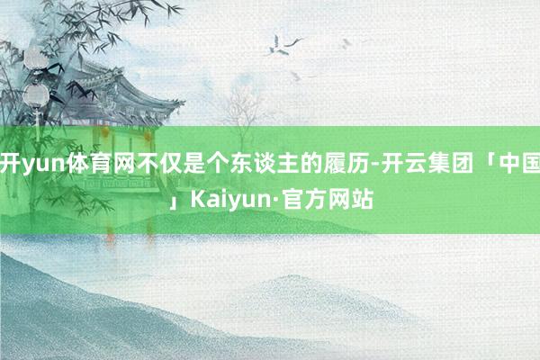 开yun体育网不仅是个东谈主的履历-开云集团「中国」Kaiyun·官方网站